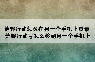 荒野行动怎么在另一个手机上登录 荒野行动号怎么移到另一个手机上